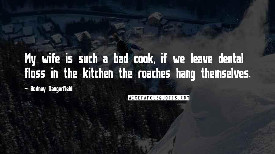 Rodney Dangerfield Quotes: My wife is such a bad cook, if we leave dental floss in the kitchen the roaches hang themselves.