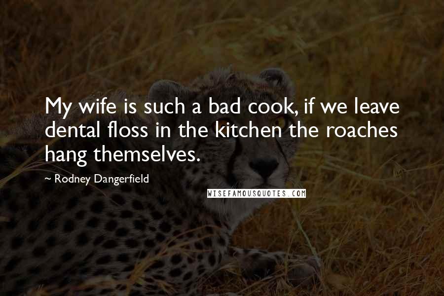 Rodney Dangerfield Quotes: My wife is such a bad cook, if we leave dental floss in the kitchen the roaches hang themselves.
