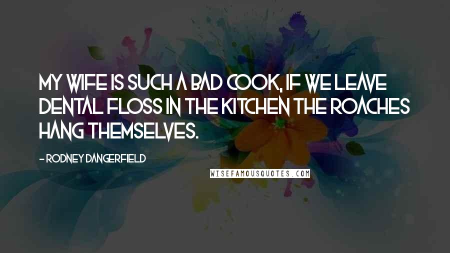Rodney Dangerfield Quotes: My wife is such a bad cook, if we leave dental floss in the kitchen the roaches hang themselves.