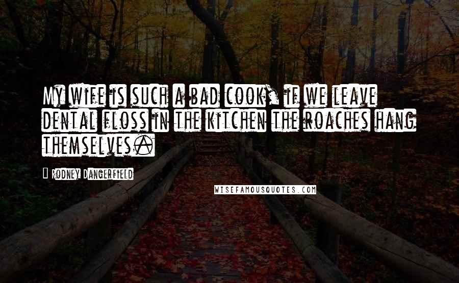 Rodney Dangerfield Quotes: My wife is such a bad cook, if we leave dental floss in the kitchen the roaches hang themselves.