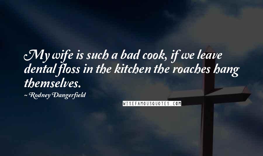 Rodney Dangerfield Quotes: My wife is such a bad cook, if we leave dental floss in the kitchen the roaches hang themselves.