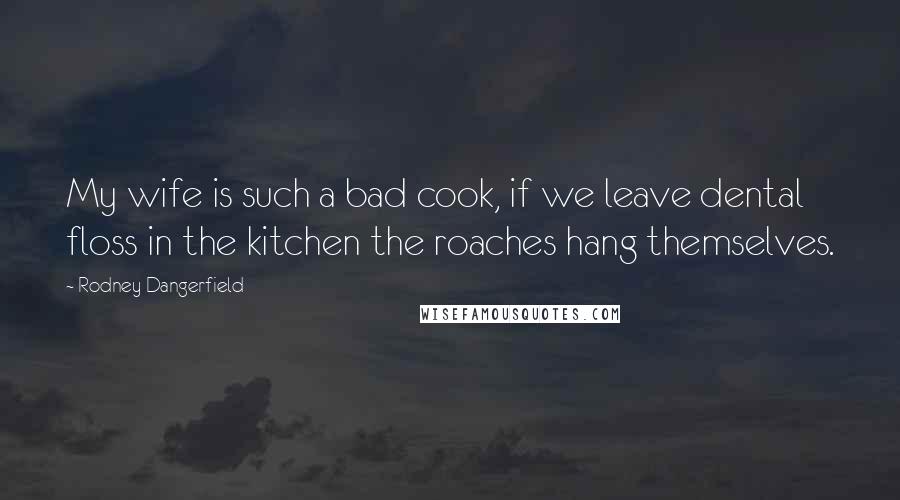 Rodney Dangerfield Quotes: My wife is such a bad cook, if we leave dental floss in the kitchen the roaches hang themselves.