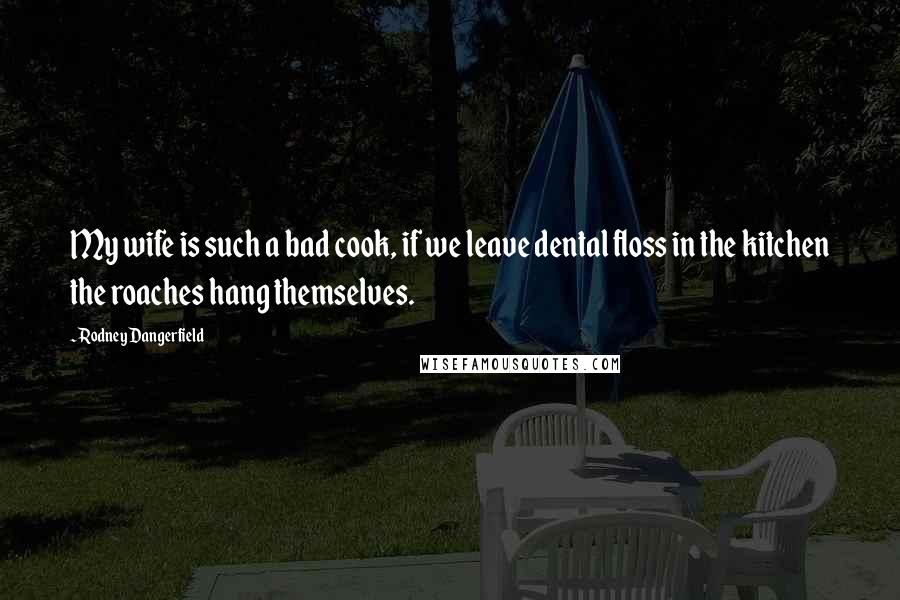 Rodney Dangerfield Quotes: My wife is such a bad cook, if we leave dental floss in the kitchen the roaches hang themselves.