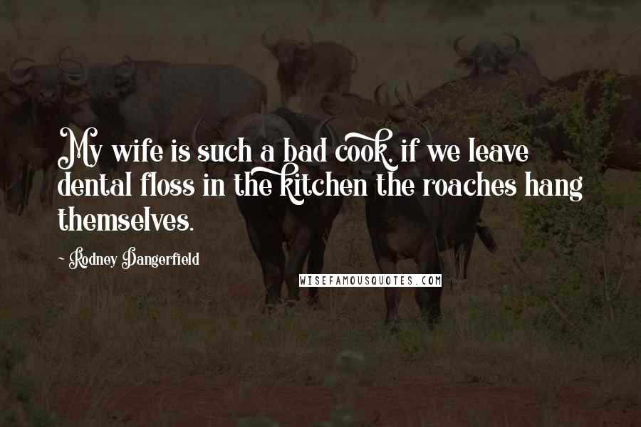 Rodney Dangerfield Quotes: My wife is such a bad cook, if we leave dental floss in the kitchen the roaches hang themselves.