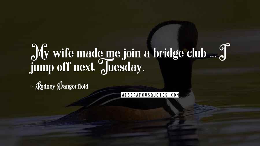 Rodney Dangerfield Quotes: My wife made me join a bridge club ... I jump off next Tuesday.