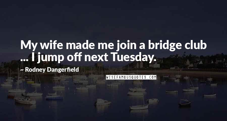 Rodney Dangerfield Quotes: My wife made me join a bridge club ... I jump off next Tuesday.