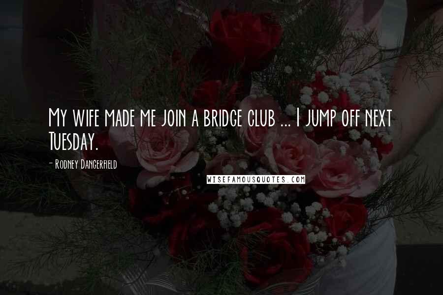 Rodney Dangerfield Quotes: My wife made me join a bridge club ... I jump off next Tuesday.