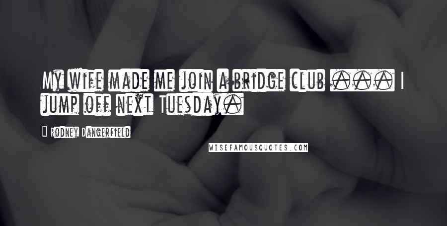 Rodney Dangerfield Quotes: My wife made me join a bridge club ... I jump off next Tuesday.