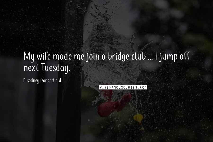 Rodney Dangerfield Quotes: My wife made me join a bridge club ... I jump off next Tuesday.