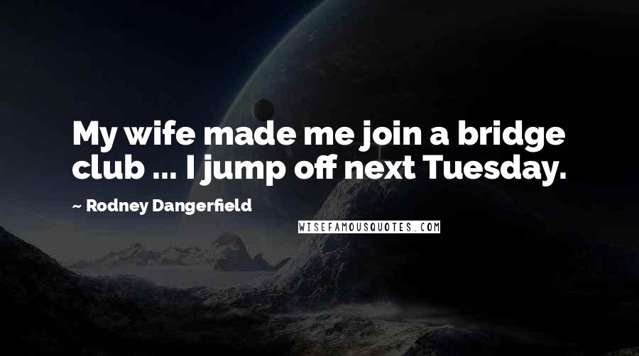 Rodney Dangerfield Quotes: My wife made me join a bridge club ... I jump off next Tuesday.