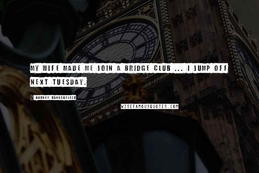 Rodney Dangerfield Quotes: My wife made me join a bridge club ... I jump off next Tuesday.