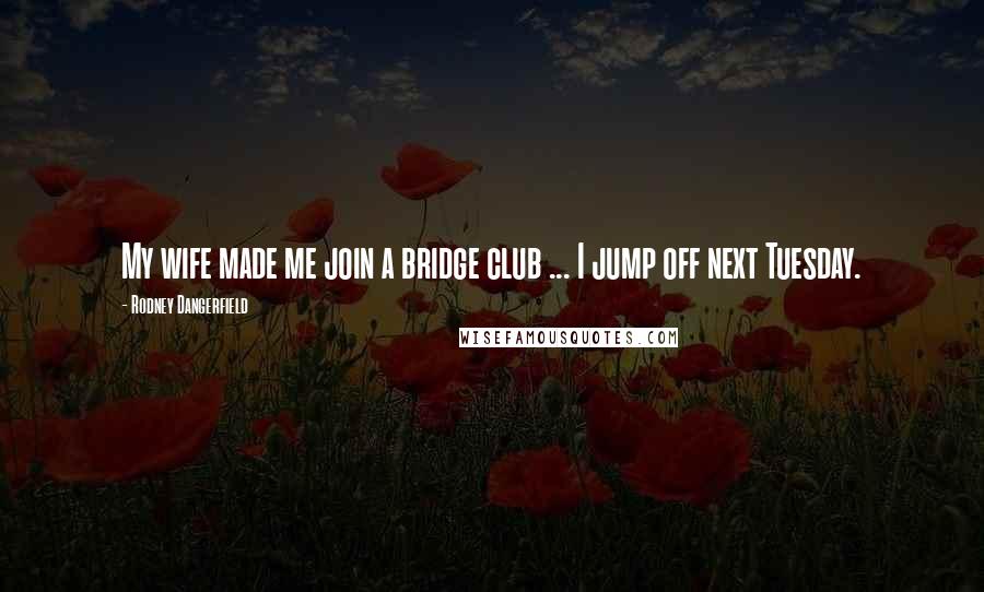 Rodney Dangerfield Quotes: My wife made me join a bridge club ... I jump off next Tuesday.