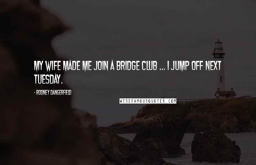 Rodney Dangerfield Quotes: My wife made me join a bridge club ... I jump off next Tuesday.