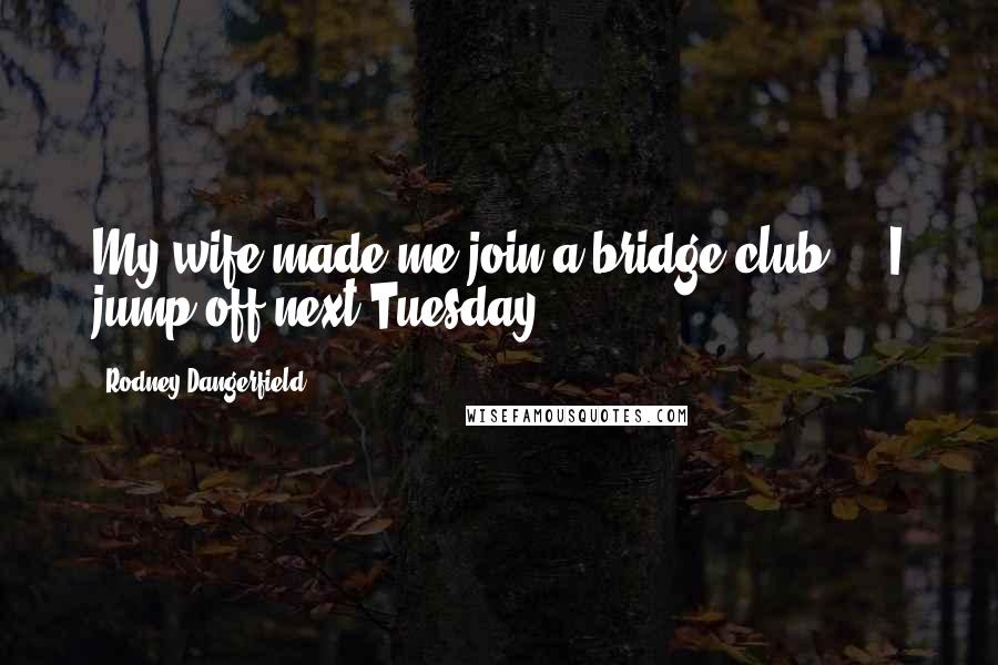Rodney Dangerfield Quotes: My wife made me join a bridge club ... I jump off next Tuesday.