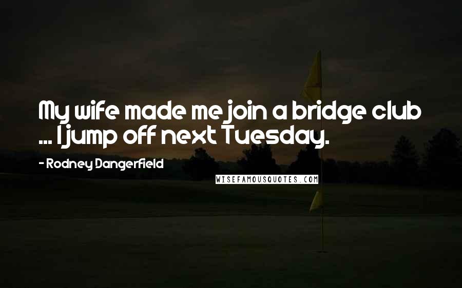 Rodney Dangerfield Quotes: My wife made me join a bridge club ... I jump off next Tuesday.