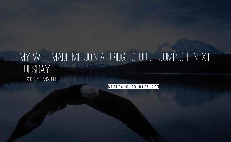 Rodney Dangerfield Quotes: My wife made me join a bridge club ... I jump off next Tuesday.