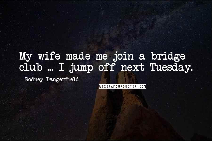 Rodney Dangerfield Quotes: My wife made me join a bridge club ... I jump off next Tuesday.