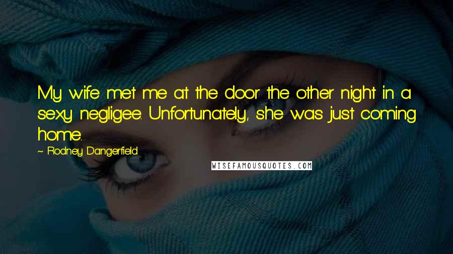 Rodney Dangerfield Quotes: My wife met me at the door the other night in a sexy negligee. Unfortunately, she was just coming home.