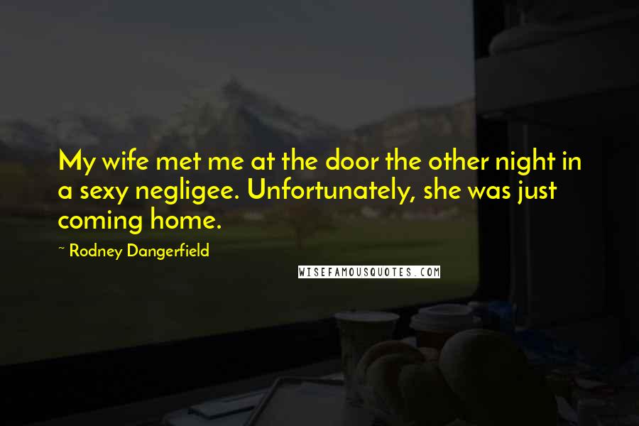 Rodney Dangerfield Quotes: My wife met me at the door the other night in a sexy negligee. Unfortunately, she was just coming home.