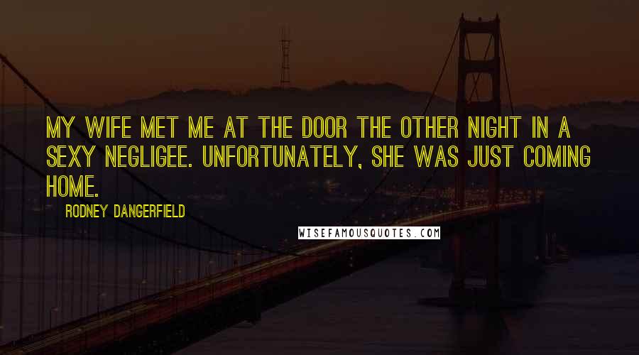 Rodney Dangerfield Quotes: My wife met me at the door the other night in a sexy negligee. Unfortunately, she was just coming home.