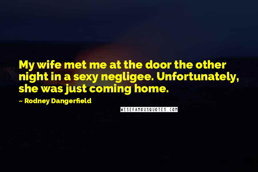 Rodney Dangerfield Quotes: My wife met me at the door the other night in a sexy negligee. Unfortunately, she was just coming home.