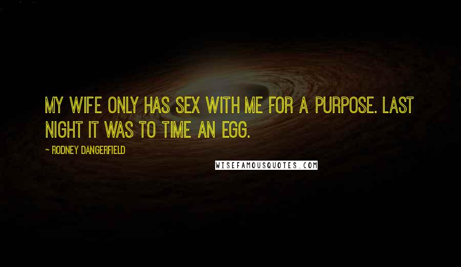 Rodney Dangerfield Quotes: My wife only has sex with me for a purpose. Last night it was to time an egg.