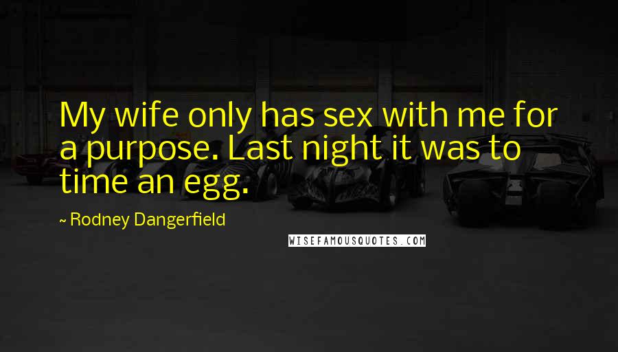 Rodney Dangerfield Quotes: My wife only has sex with me for a purpose. Last night it was to time an egg.