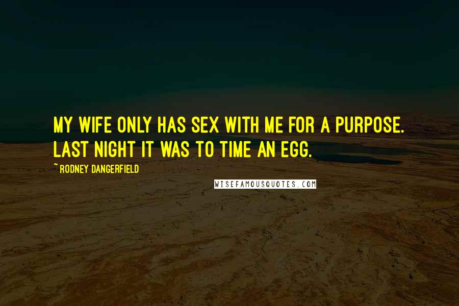 Rodney Dangerfield Quotes: My wife only has sex with me for a purpose. Last night it was to time an egg.