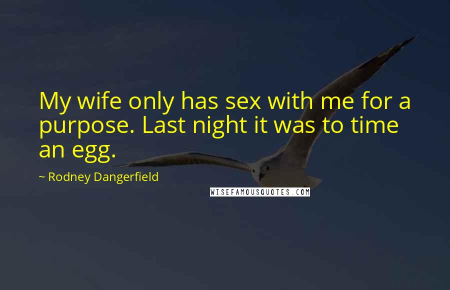 Rodney Dangerfield Quotes: My wife only has sex with me for a purpose. Last night it was to time an egg.