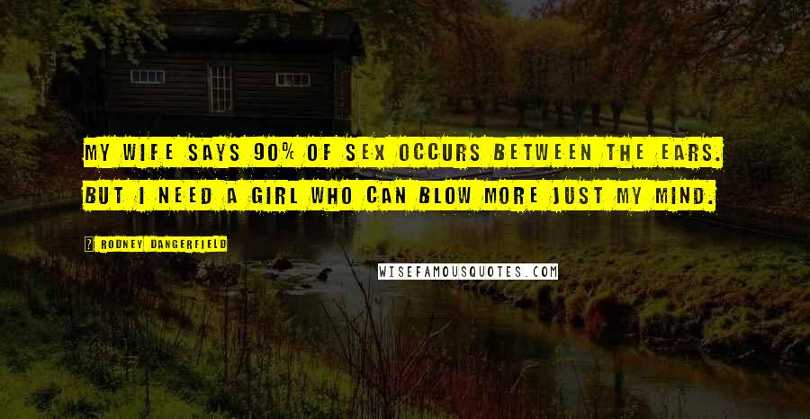 Rodney Dangerfield Quotes: My wife says 90% of sex occurs between the ears. But I need a girl who can blow more just my mind.