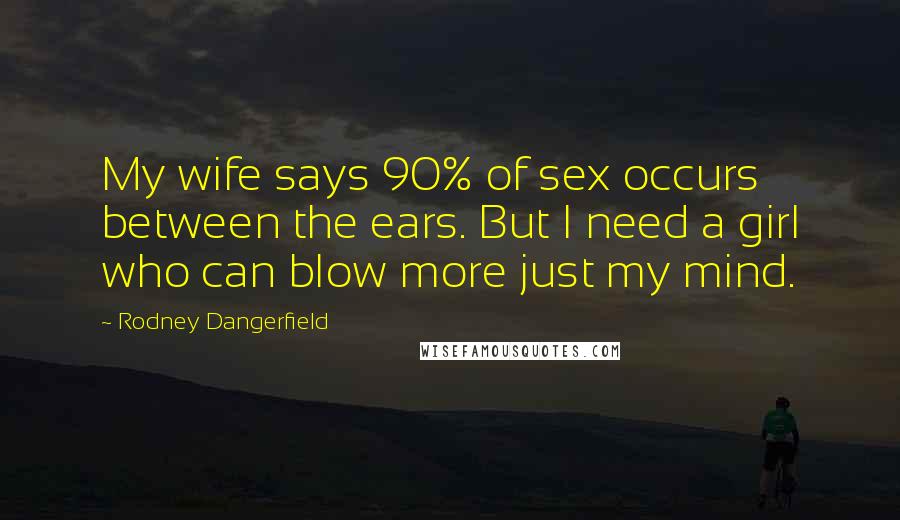 Rodney Dangerfield Quotes: My wife says 90% of sex occurs between the ears. But I need a girl who can blow more just my mind.