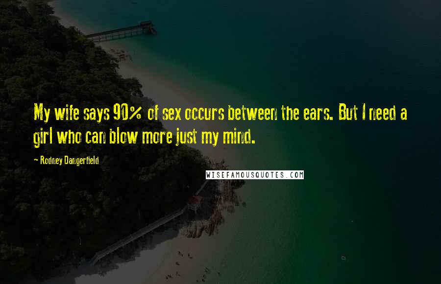 Rodney Dangerfield Quotes: My wife says 90% of sex occurs between the ears. But I need a girl who can blow more just my mind.