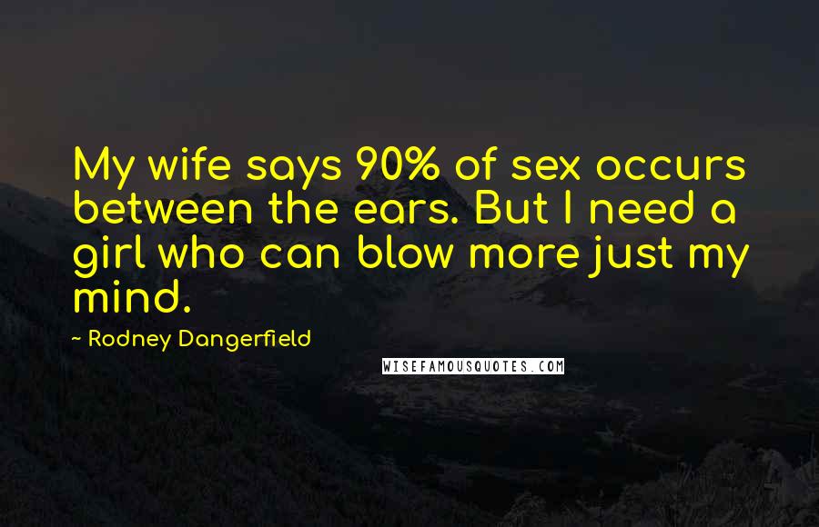 Rodney Dangerfield Quotes: My wife says 90% of sex occurs between the ears. But I need a girl who can blow more just my mind.