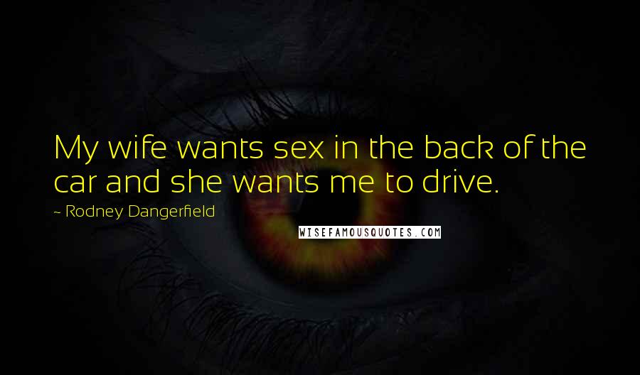 Rodney Dangerfield Quotes: My wife wants sex in the back of the car and she wants me to drive.