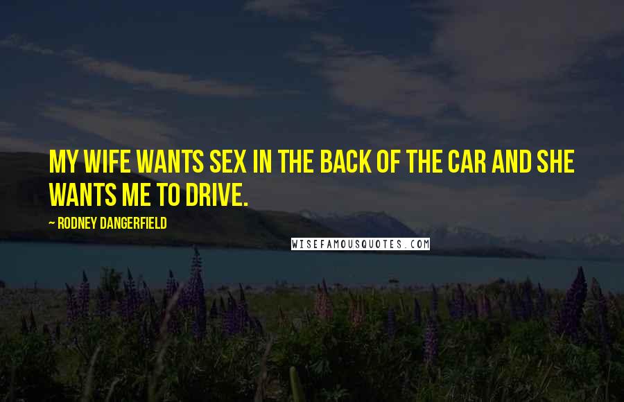 Rodney Dangerfield Quotes: My wife wants sex in the back of the car and she wants me to drive.