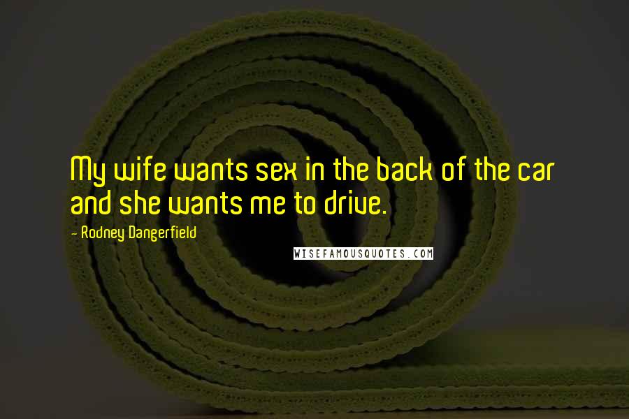 Rodney Dangerfield Quotes: My wife wants sex in the back of the car and she wants me to drive.