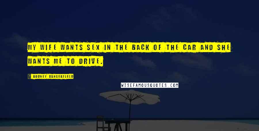 Rodney Dangerfield Quotes: My wife wants sex in the back of the car and she wants me to drive.