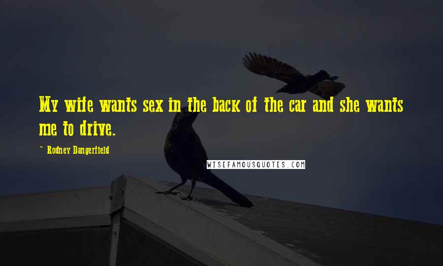 Rodney Dangerfield Quotes: My wife wants sex in the back of the car and she wants me to drive.