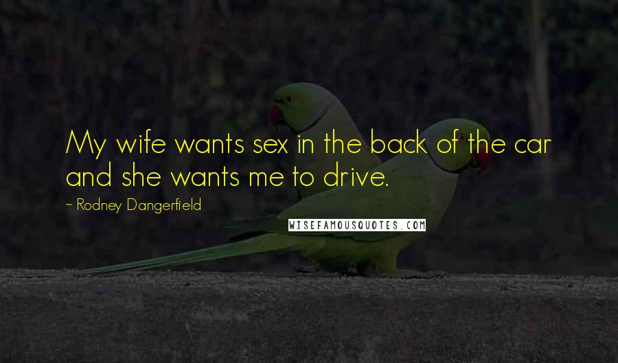 Rodney Dangerfield Quotes: My wife wants sex in the back of the car and she wants me to drive.