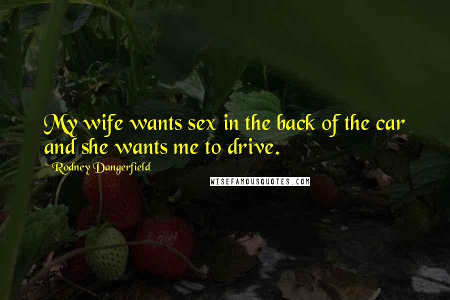 Rodney Dangerfield Quotes: My wife wants sex in the back of the car and she wants me to drive.