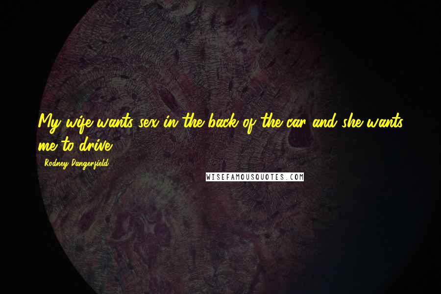 Rodney Dangerfield Quotes: My wife wants sex in the back of the car and she wants me to drive.