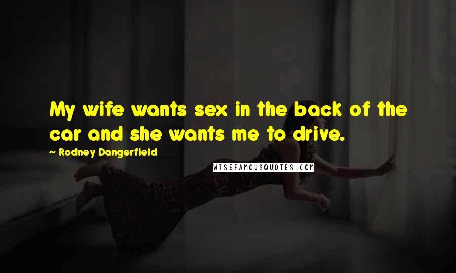 Rodney Dangerfield Quotes: My wife wants sex in the back of the car and she wants me to drive.