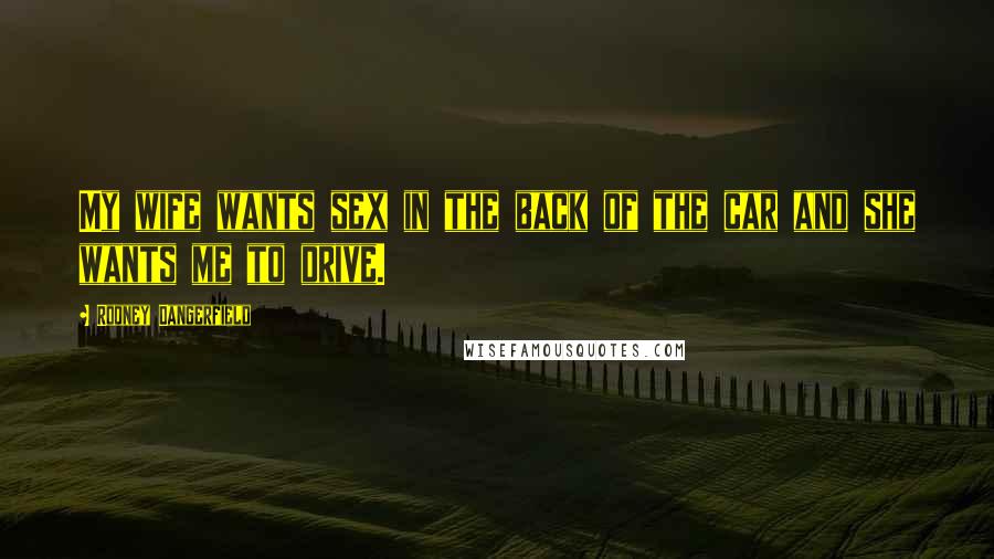 Rodney Dangerfield Quotes: My wife wants sex in the back of the car and she wants me to drive.