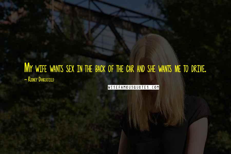 Rodney Dangerfield Quotes: My wife wants sex in the back of the car and she wants me to drive.