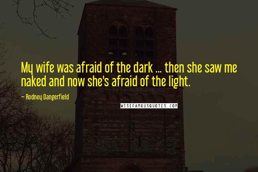 Rodney Dangerfield Quotes: My wife was afraid of the dark ... then she saw me naked and now she's afraid of the light.