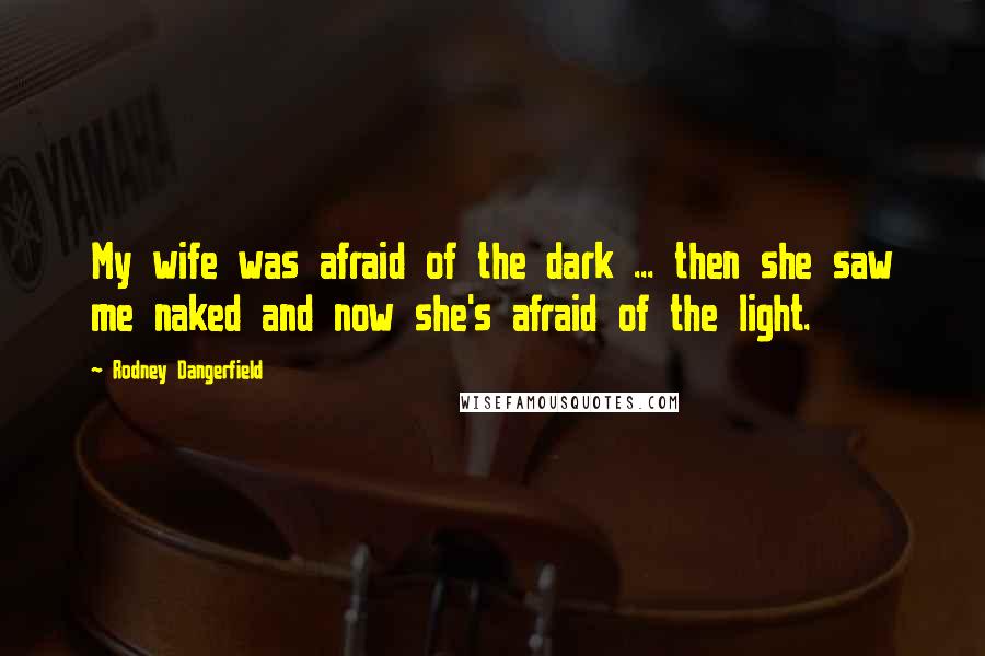 Rodney Dangerfield Quotes: My wife was afraid of the dark ... then she saw me naked and now she's afraid of the light.