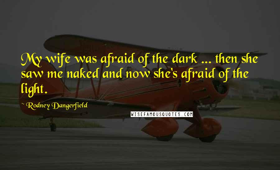 Rodney Dangerfield Quotes: My wife was afraid of the dark ... then she saw me naked and now she's afraid of the light.