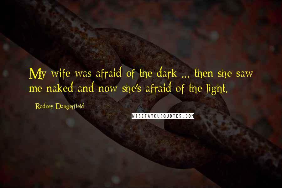 Rodney Dangerfield Quotes: My wife was afraid of the dark ... then she saw me naked and now she's afraid of the light.