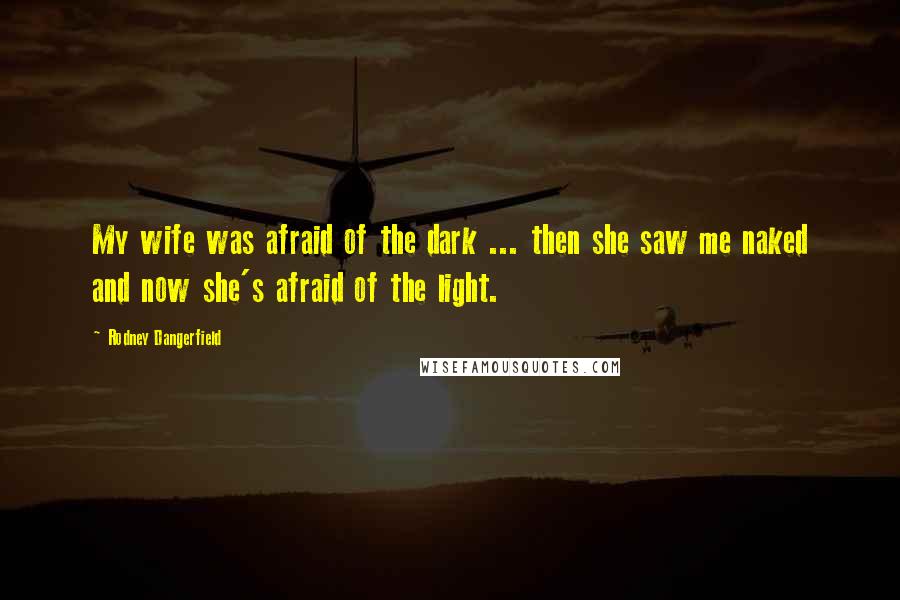 Rodney Dangerfield Quotes: My wife was afraid of the dark ... then she saw me naked and now she's afraid of the light.