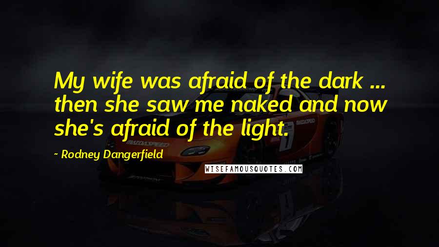 Rodney Dangerfield Quotes: My wife was afraid of the dark ... then she saw me naked and now she's afraid of the light.